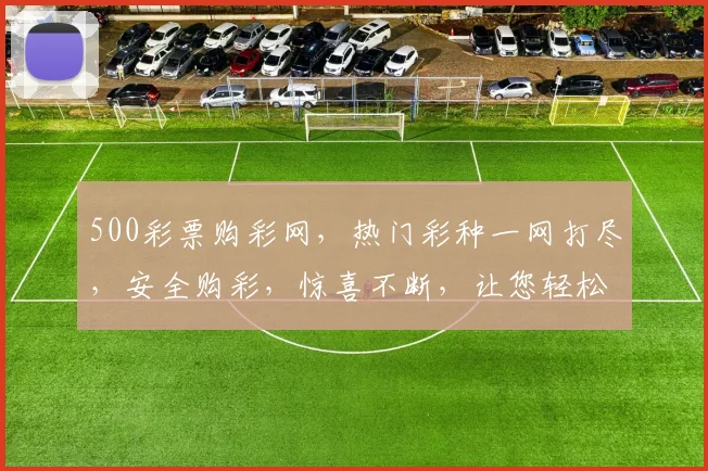 500彩票购彩网，热门彩种一网打尽，安全购彩，惊喜不断，让您轻松中大奖