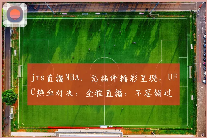 jrs直播NBA，无插件精彩呈现，UFC热血对决，全程直播，不容错过