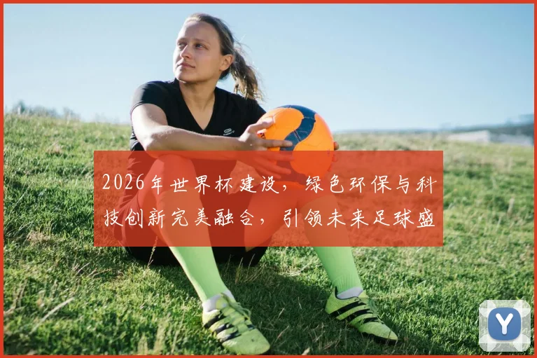 2026年世界杯建设，绿色环保与科技创新完美融合，引领未来足球盛宴