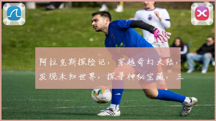 阿拉克斯探险记，穿越奇幻大陆，发现未知世界，探寻神秘宝藏，三步一景，四步一奇
