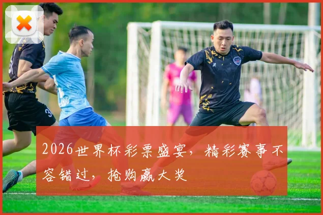 2026世界杯彩票盛宴，精彩赛事不容错过，抢购赢大奖