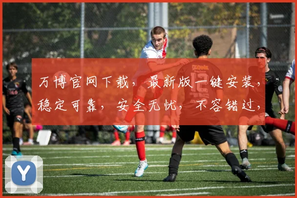 万博官网下载，最新版一键安装，稳定可靠，安全无忧，不容错过，立即下载体验