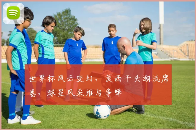 世界杯风云变幻，莫西干头潮流席卷，球星风采谁与争锋