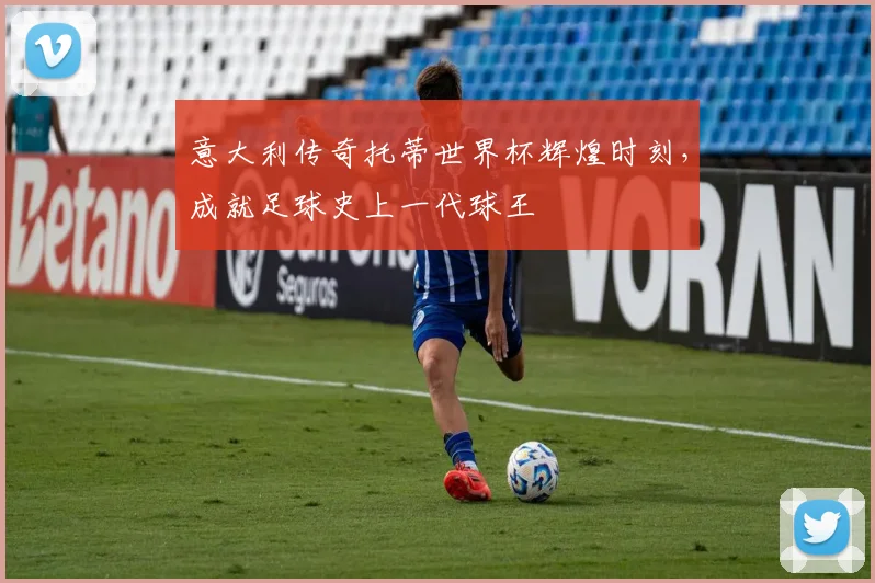 意大利传奇托蒂世界杯辉煌时刻，成就足球史上一代球王