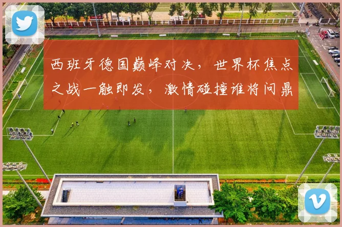 西班牙德国巅峰对决，世界杯焦点之战一触即发，激情碰撞谁将问鼎