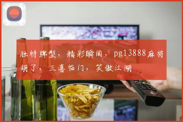 独特牌型，精彩瞬间，pg13888麻将胡了，三喜临门，笑傲江湖