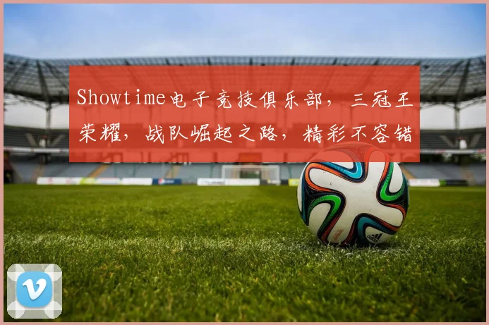 Showtime电子竞技俱乐部，三冠王荣耀，战队崛起之路，精彩不容错过，邀您共鉴