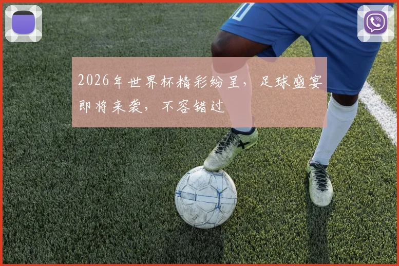 2026年世界杯精彩纷呈，足球盛宴即将来袭，不容错过