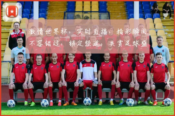 激情世界杯，实时直播，精彩瞬间不容错过，锁定频道，共赏足球盛宴，一触即发