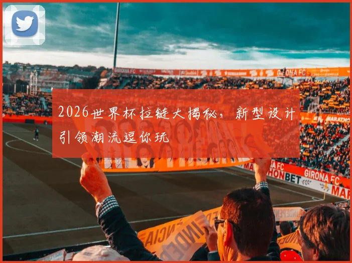 2026世界杯拉链大揭秘，新型设计引领潮流逗你玩