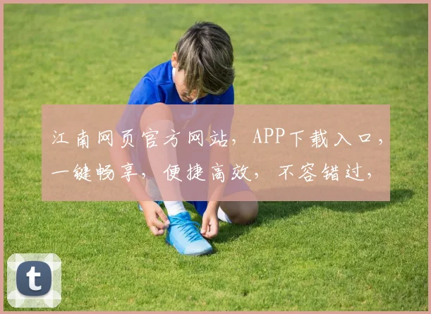 江南网页官方网站，APP下载入口，一键畅享，便捷高效，不容错过，立即体验