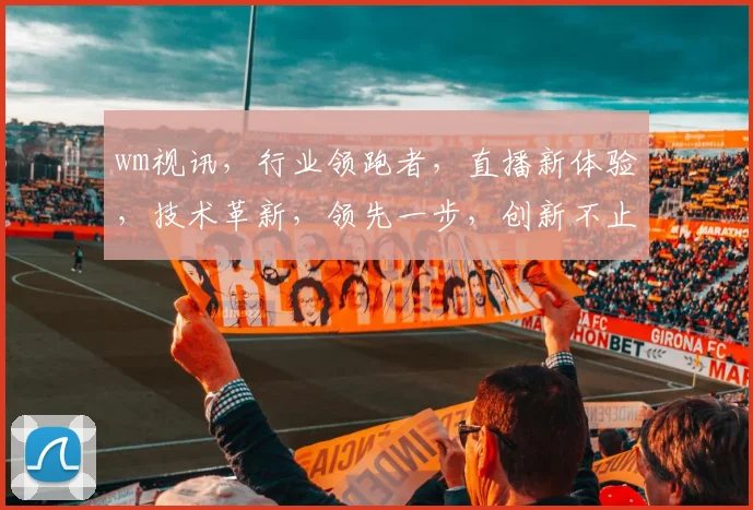 wm视讯，行业领跑者，直播新体验，技术革新，领先一步，创新不止，品质保障。